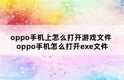 oppo手机上怎么打开游戏文件 oppo手机怎么打开exe文件